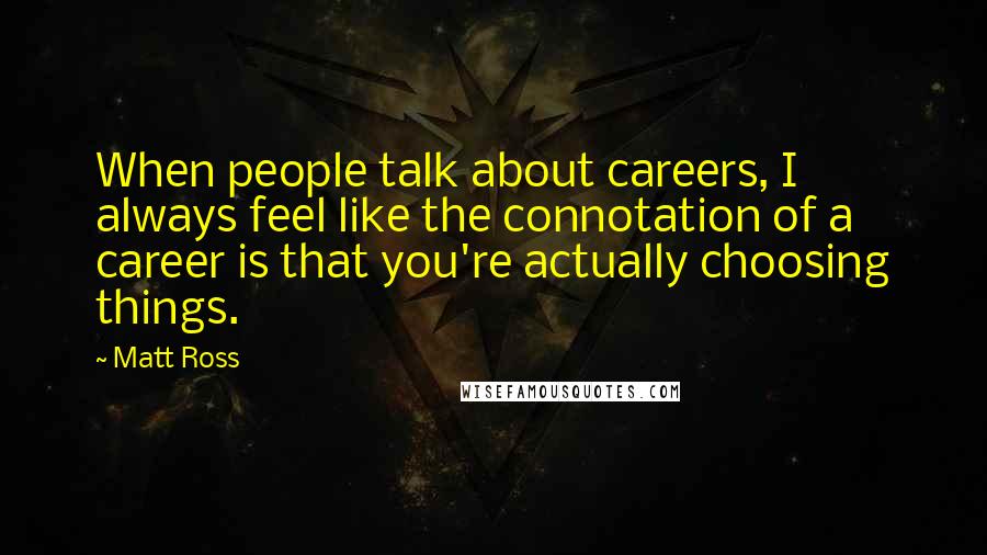 Matt Ross Quotes: When people talk about careers, I always feel like the connotation of a career is that you're actually choosing things.