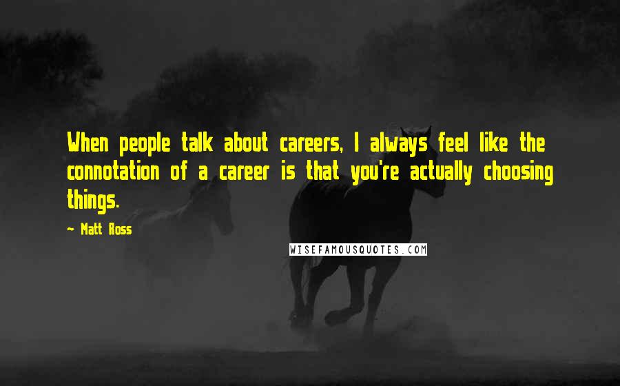 Matt Ross Quotes: When people talk about careers, I always feel like the connotation of a career is that you're actually choosing things.