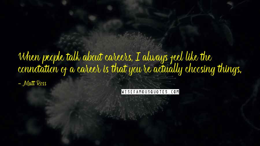 Matt Ross Quotes: When people talk about careers, I always feel like the connotation of a career is that you're actually choosing things.