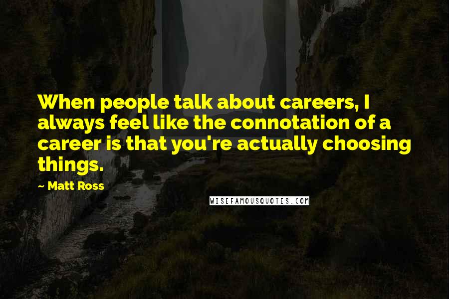 Matt Ross Quotes: When people talk about careers, I always feel like the connotation of a career is that you're actually choosing things.