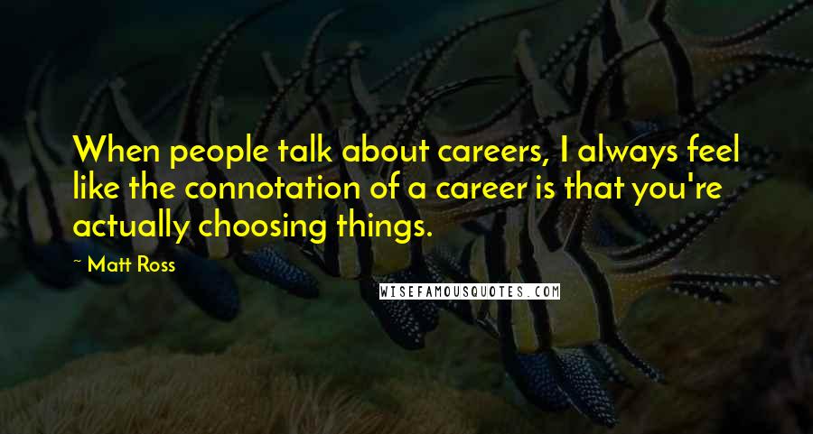 Matt Ross Quotes: When people talk about careers, I always feel like the connotation of a career is that you're actually choosing things.