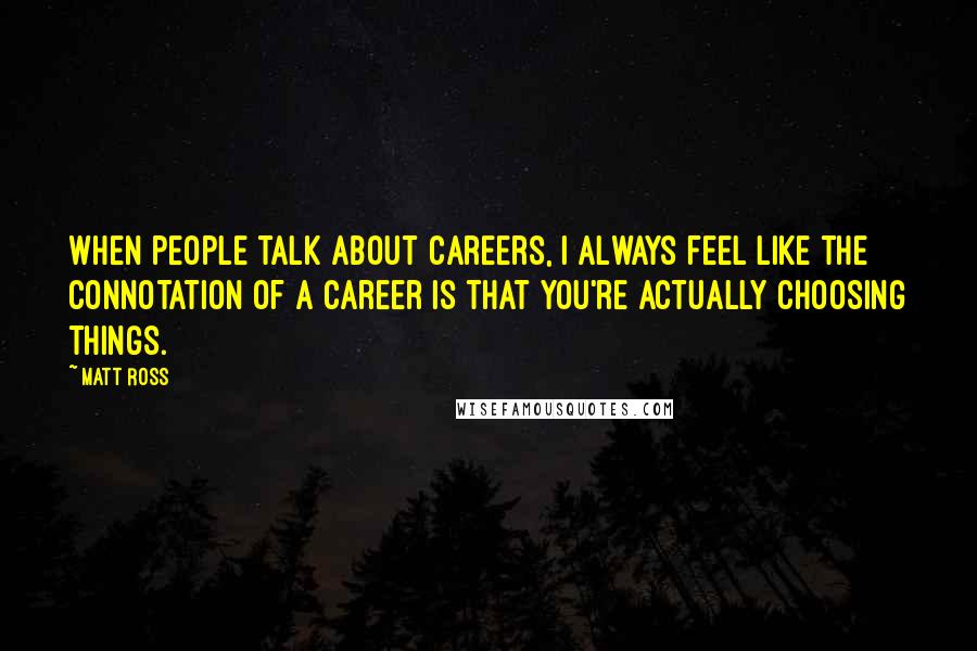 Matt Ross Quotes: When people talk about careers, I always feel like the connotation of a career is that you're actually choosing things.