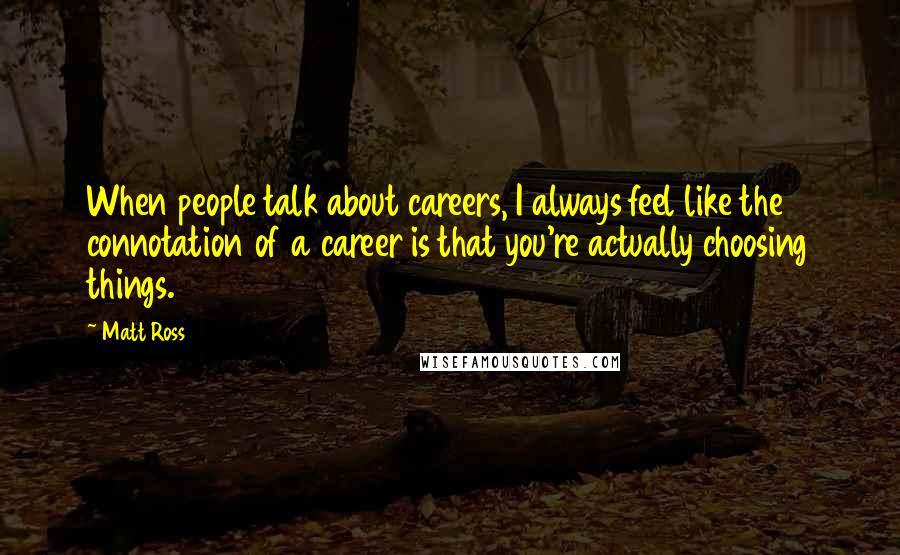 Matt Ross Quotes: When people talk about careers, I always feel like the connotation of a career is that you're actually choosing things.