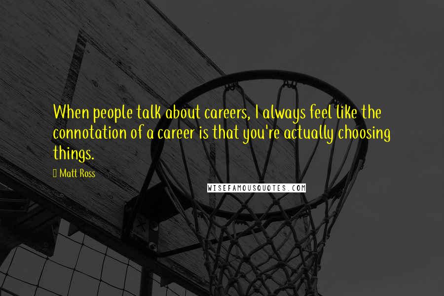 Matt Ross Quotes: When people talk about careers, I always feel like the connotation of a career is that you're actually choosing things.