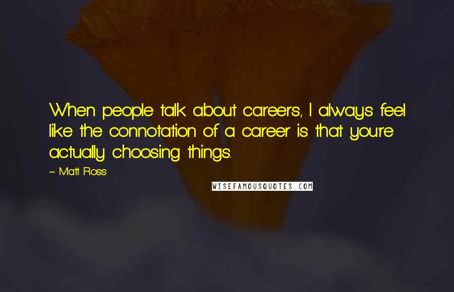 Matt Ross Quotes: When people talk about careers, I always feel like the connotation of a career is that you're actually choosing things.