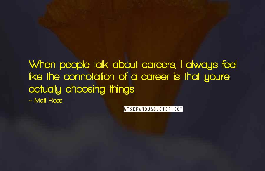 Matt Ross Quotes: When people talk about careers, I always feel like the connotation of a career is that you're actually choosing things.