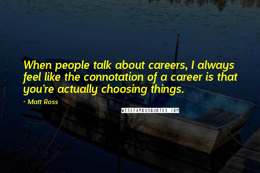 Matt Ross Quotes: When people talk about careers, I always feel like the connotation of a career is that you're actually choosing things.