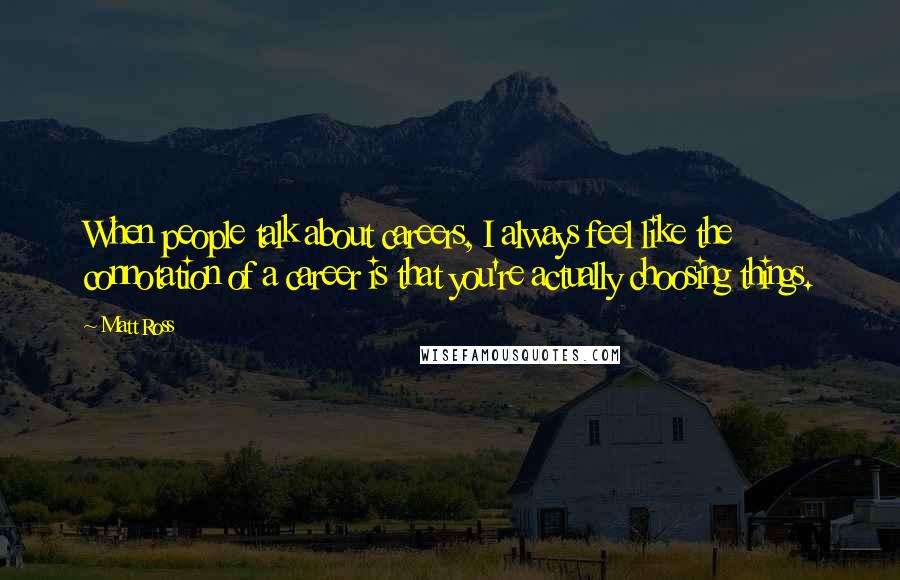 Matt Ross Quotes: When people talk about careers, I always feel like the connotation of a career is that you're actually choosing things.