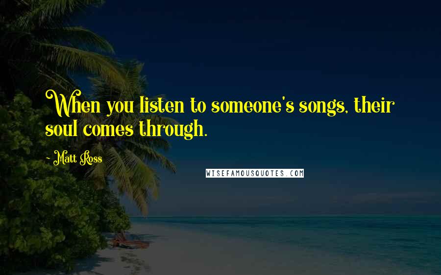 Matt Ross Quotes: When you listen to someone's songs, their soul comes through.