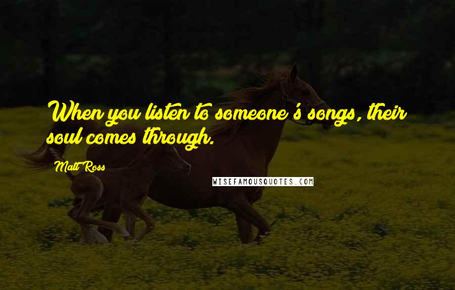 Matt Ross Quotes: When you listen to someone's songs, their soul comes through.