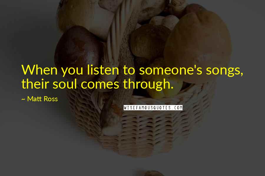 Matt Ross Quotes: When you listen to someone's songs, their soul comes through.