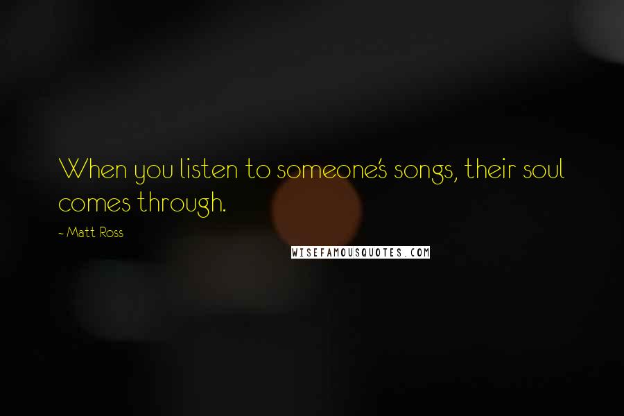 Matt Ross Quotes: When you listen to someone's songs, their soul comes through.