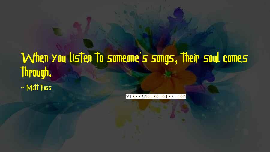 Matt Ross Quotes: When you listen to someone's songs, their soul comes through.