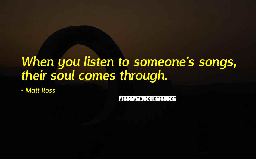 Matt Ross Quotes: When you listen to someone's songs, their soul comes through.