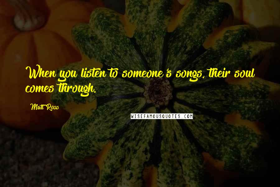 Matt Ross Quotes: When you listen to someone's songs, their soul comes through.