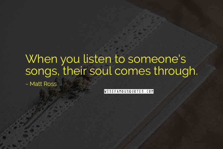 Matt Ross Quotes: When you listen to someone's songs, their soul comes through.