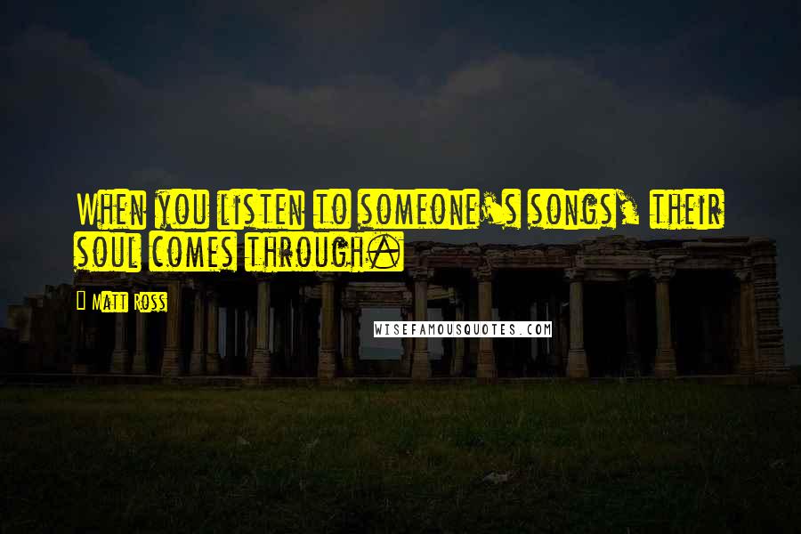 Matt Ross Quotes: When you listen to someone's songs, their soul comes through.