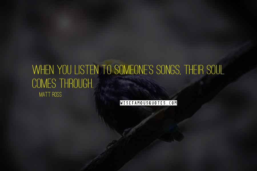 Matt Ross Quotes: When you listen to someone's songs, their soul comes through.