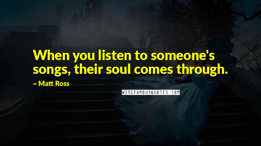 Matt Ross Quotes: When you listen to someone's songs, their soul comes through.