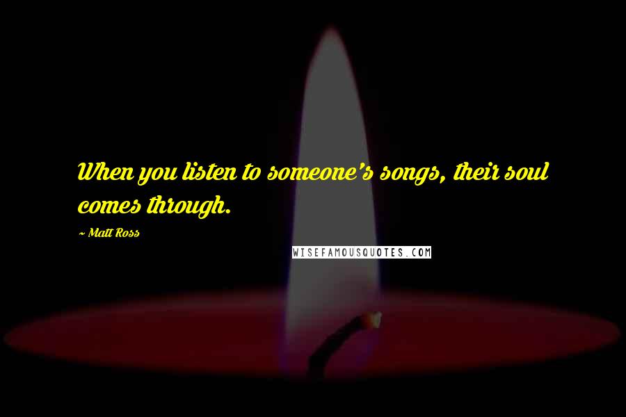 Matt Ross Quotes: When you listen to someone's songs, their soul comes through.