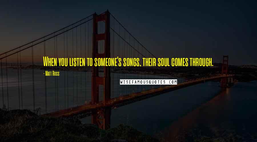 Matt Ross Quotes: When you listen to someone's songs, their soul comes through.