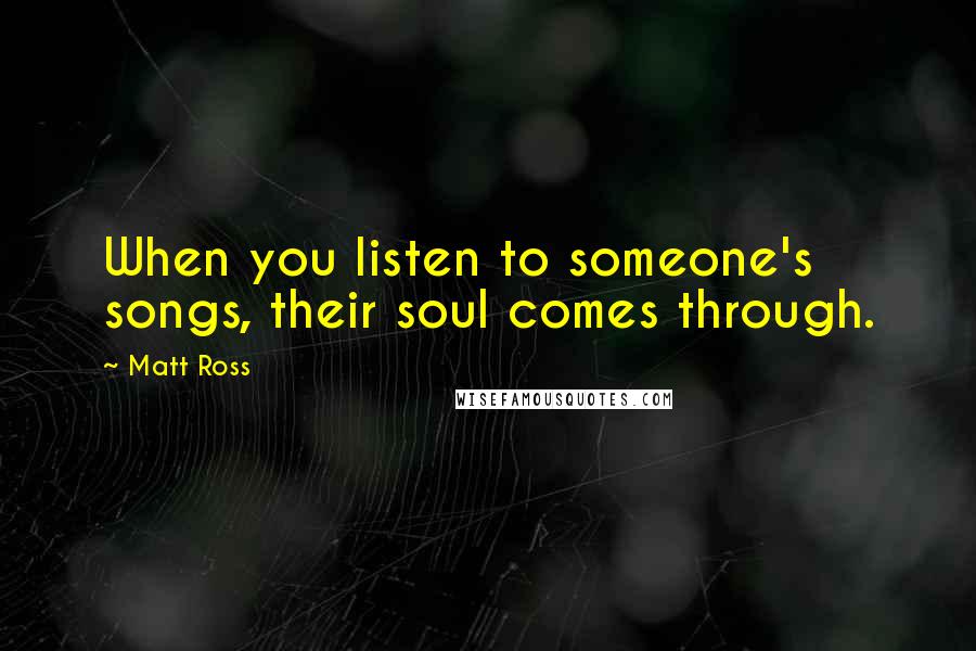 Matt Ross Quotes: When you listen to someone's songs, their soul comes through.