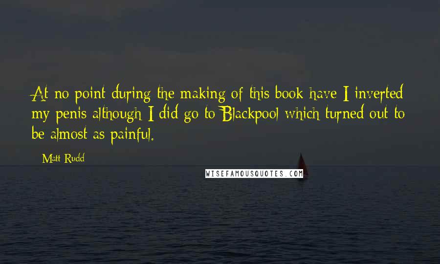 Matt Rudd Quotes: At no point during the making of this book have I inverted my penis although I did go to Blackpool which turned out to be almost as painful.