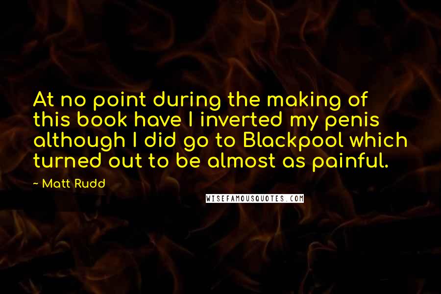 Matt Rudd Quotes: At no point during the making of this book have I inverted my penis although I did go to Blackpool which turned out to be almost as painful.