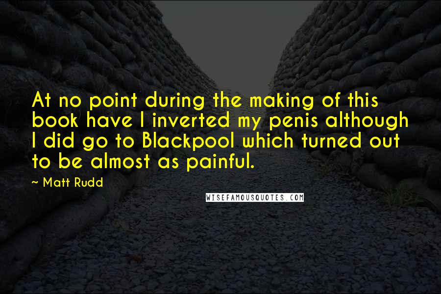 Matt Rudd Quotes: At no point during the making of this book have I inverted my penis although I did go to Blackpool which turned out to be almost as painful.