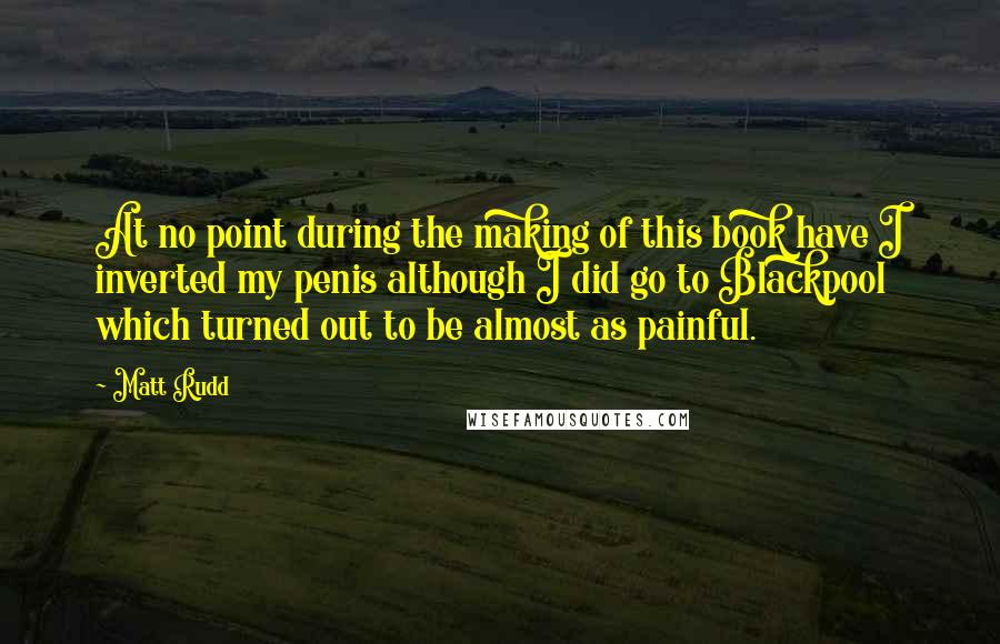 Matt Rudd Quotes: At no point during the making of this book have I inverted my penis although I did go to Blackpool which turned out to be almost as painful.