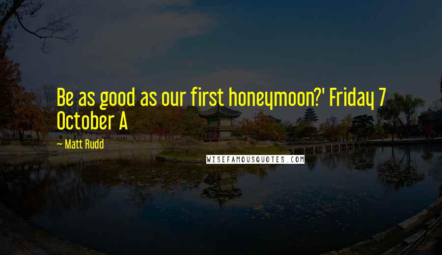 Matt Rudd Quotes: Be as good as our first honeymoon?' Friday 7 October A