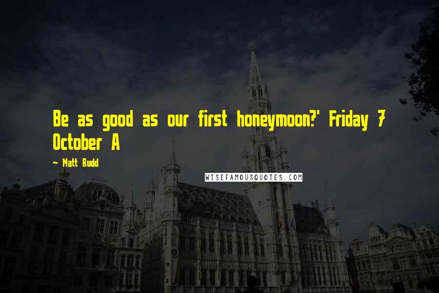 Matt Rudd Quotes: Be as good as our first honeymoon?' Friday 7 October A