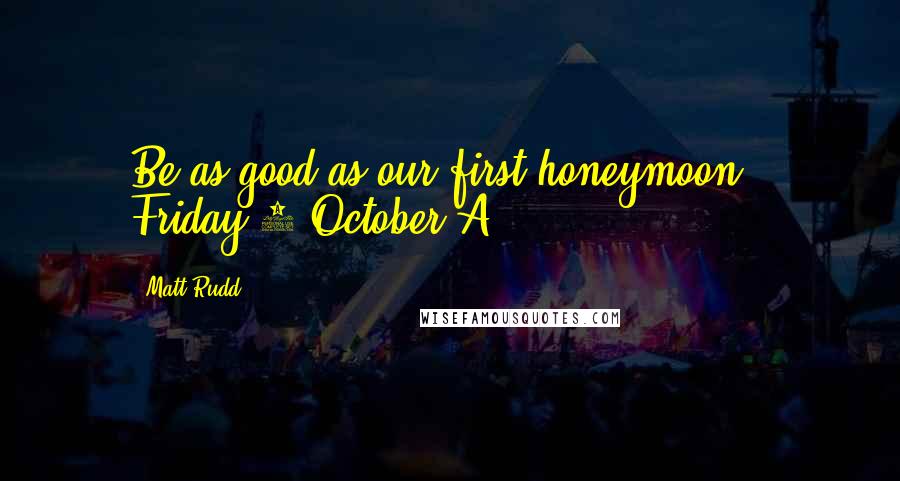 Matt Rudd Quotes: Be as good as our first honeymoon?' Friday 7 October A