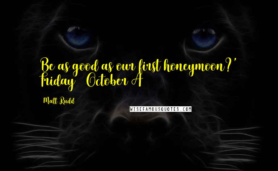 Matt Rudd Quotes: Be as good as our first honeymoon?' Friday 7 October A