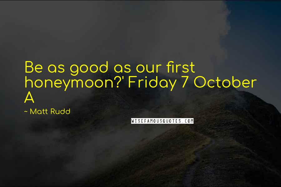 Matt Rudd Quotes: Be as good as our first honeymoon?' Friday 7 October A