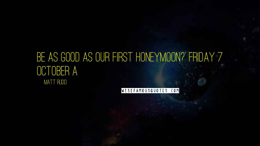 Matt Rudd Quotes: Be as good as our first honeymoon?' Friday 7 October A
