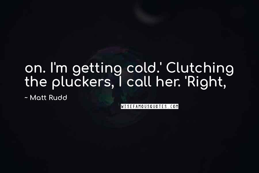 Matt Rudd Quotes: on. I'm getting cold.' Clutching the pluckers, I call her. 'Right,