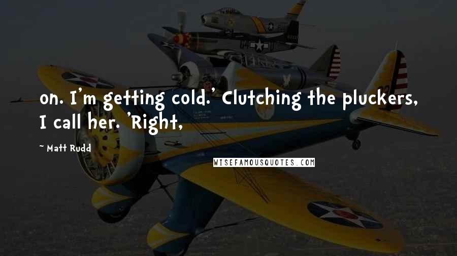 Matt Rudd Quotes: on. I'm getting cold.' Clutching the pluckers, I call her. 'Right,