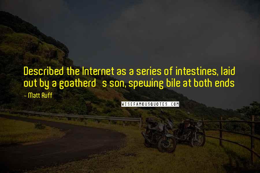 Matt Ruff Quotes: Described the Internet as a series of intestines, laid out by a goatherd's son, spewing bile at both ends