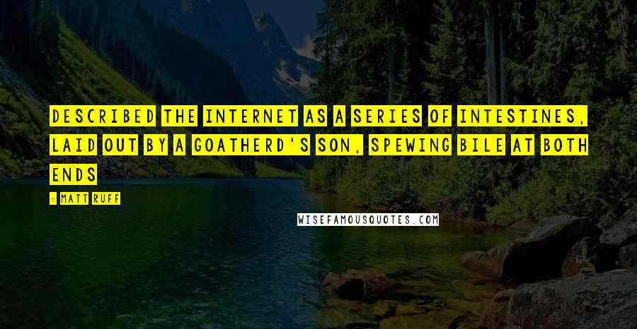 Matt Ruff Quotes: Described the Internet as a series of intestines, laid out by a goatherd's son, spewing bile at both ends