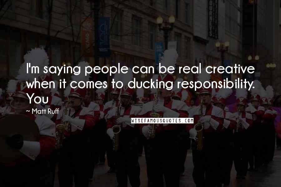 Matt Ruff Quotes: I'm saying people can be real creative when it comes to ducking responsibility. You