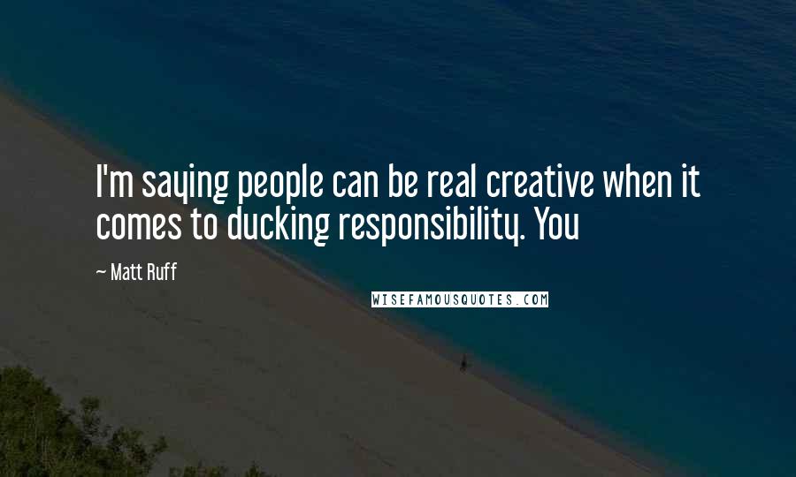 Matt Ruff Quotes: I'm saying people can be real creative when it comes to ducking responsibility. You