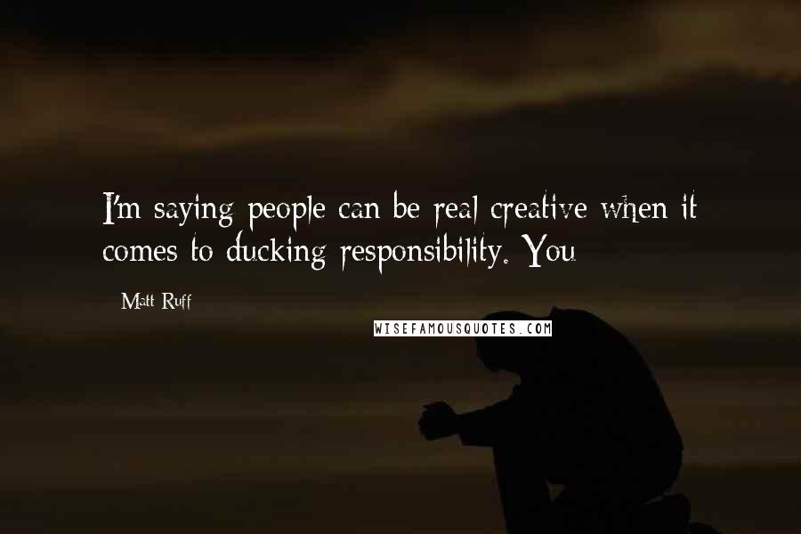 Matt Ruff Quotes: I'm saying people can be real creative when it comes to ducking responsibility. You