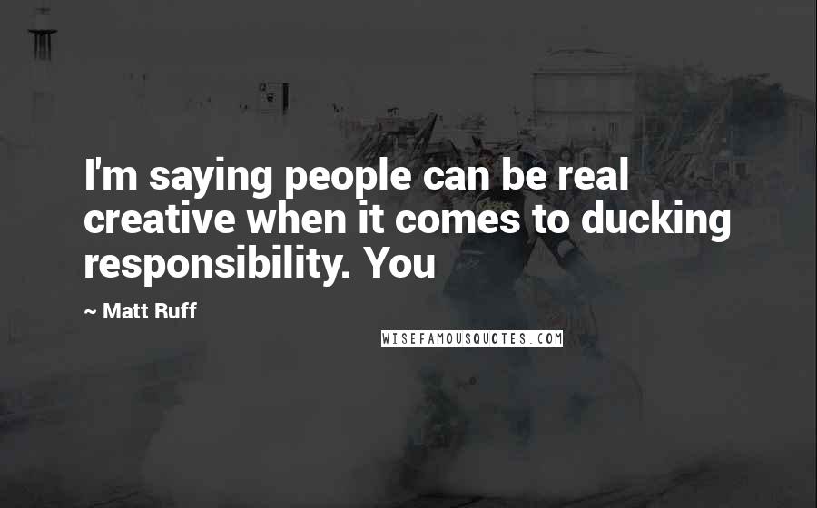 Matt Ruff Quotes: I'm saying people can be real creative when it comes to ducking responsibility. You