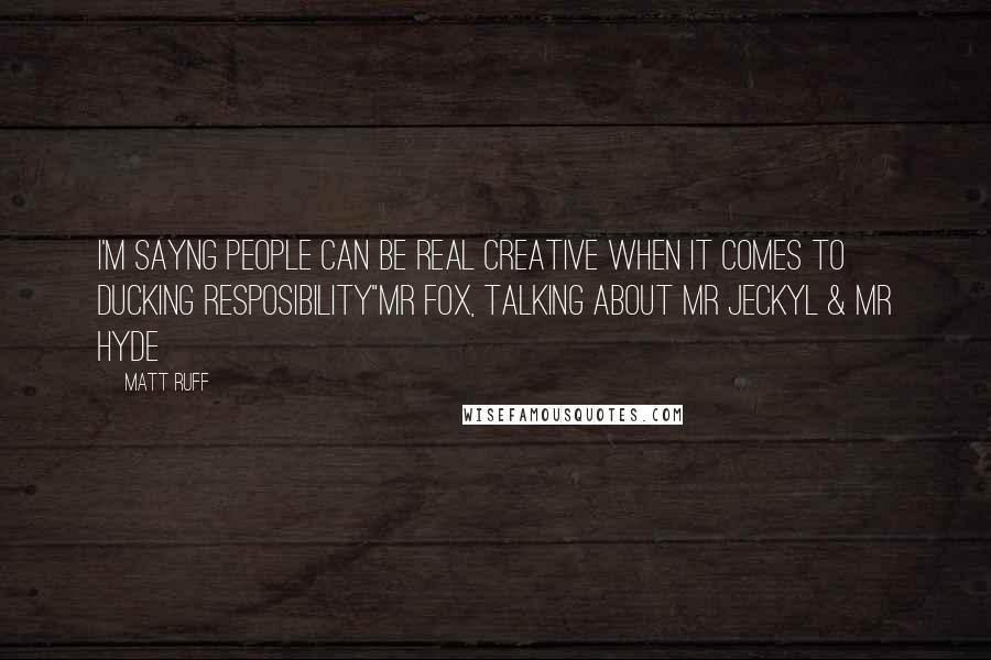 Matt Ruff Quotes: I'm sayng people can be real creative when it comes to ducking resposibility"Mr Fox, talking about Mr Jeckyl & Mr Hyde