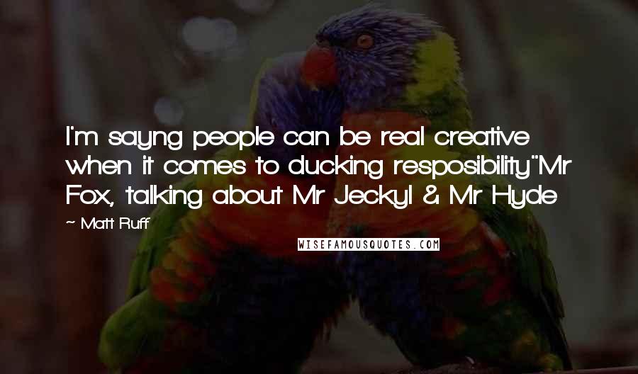 Matt Ruff Quotes: I'm sayng people can be real creative when it comes to ducking resposibility"Mr Fox, talking about Mr Jeckyl & Mr Hyde