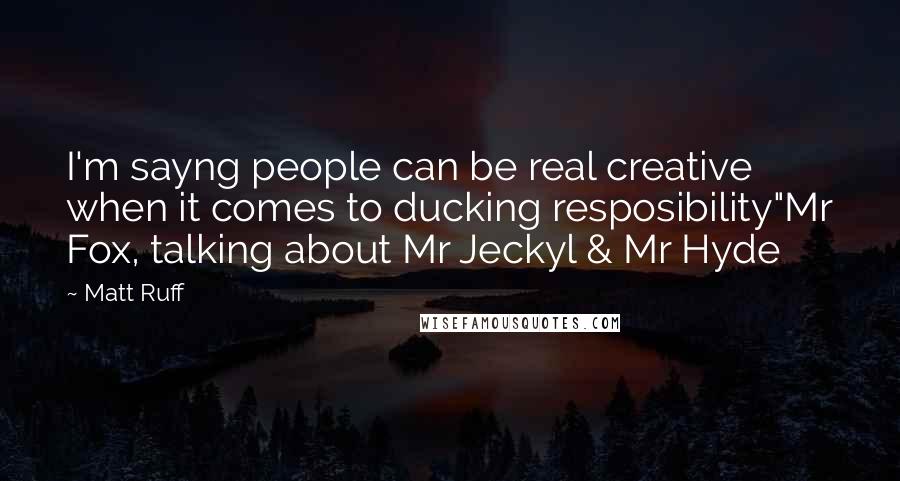 Matt Ruff Quotes: I'm sayng people can be real creative when it comes to ducking resposibility"Mr Fox, talking about Mr Jeckyl & Mr Hyde