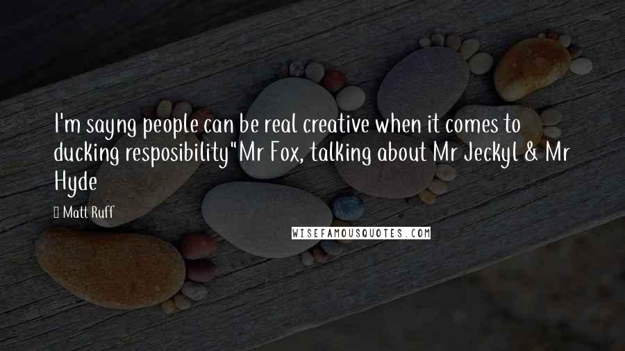 Matt Ruff Quotes: I'm sayng people can be real creative when it comes to ducking resposibility"Mr Fox, talking about Mr Jeckyl & Mr Hyde