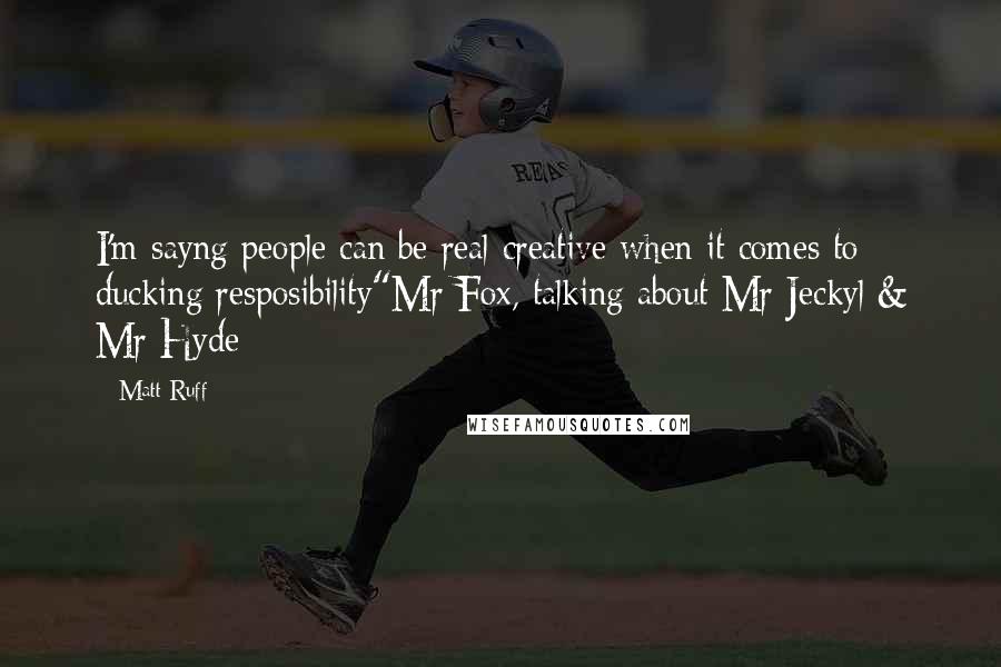 Matt Ruff Quotes: I'm sayng people can be real creative when it comes to ducking resposibility"Mr Fox, talking about Mr Jeckyl & Mr Hyde