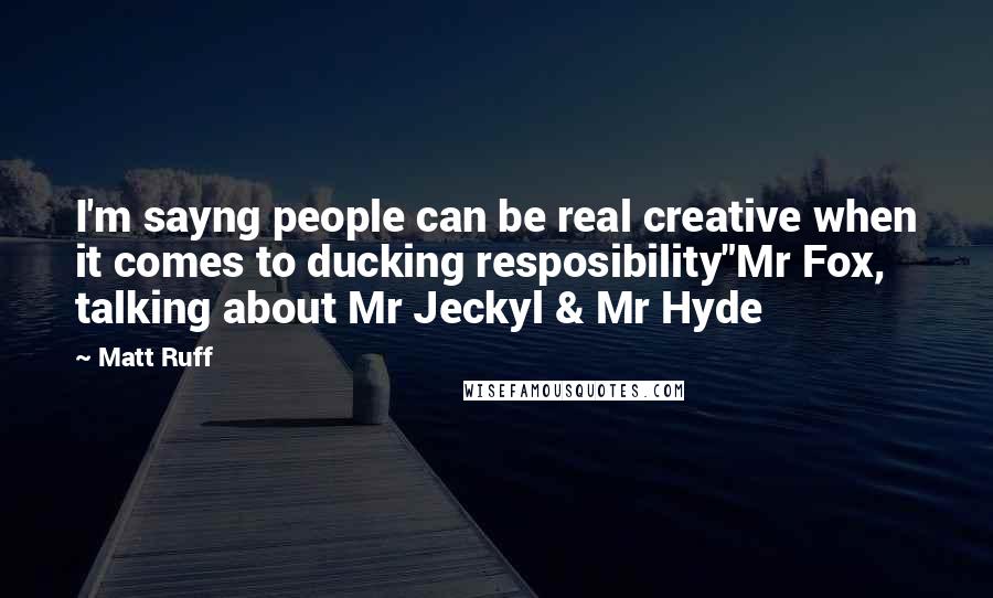 Matt Ruff Quotes: I'm sayng people can be real creative when it comes to ducking resposibility"Mr Fox, talking about Mr Jeckyl & Mr Hyde